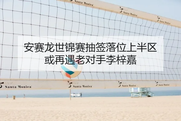 安赛龙世锦赛抽签落位上半区 或再遇老对手李梓嘉