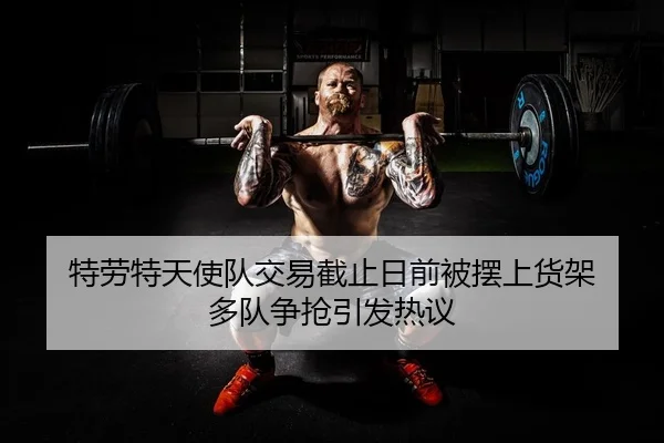 特劳特天使队交易截止日前被摆上货架 多队争抢引发热议